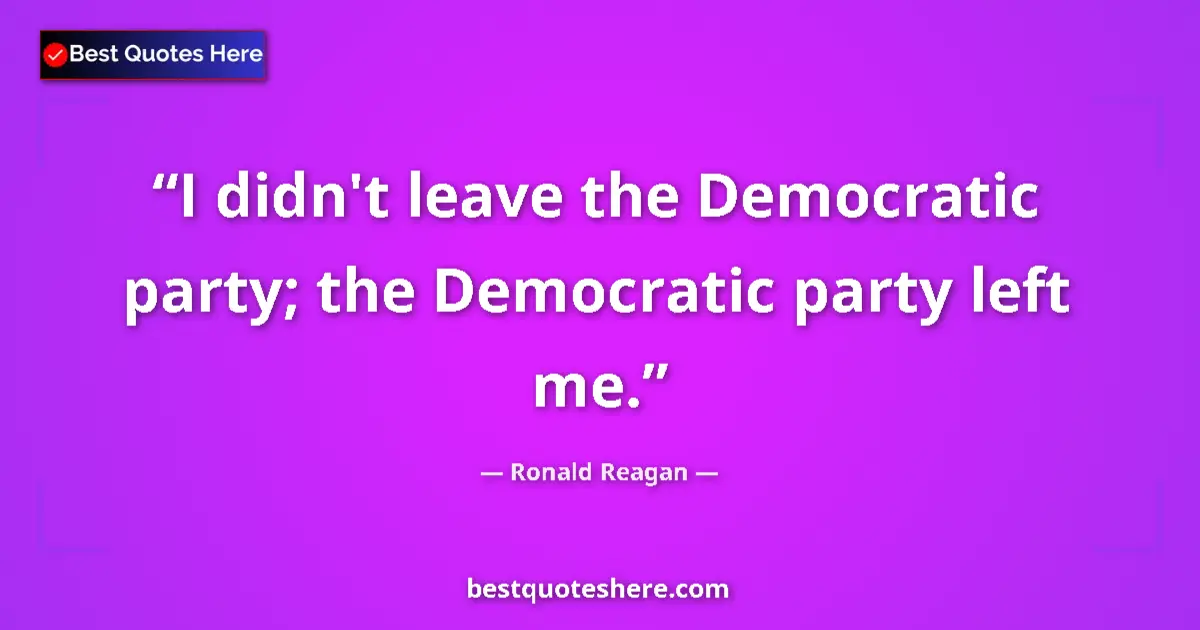 Quote by Ronald Reagan: I didn't leave the Democratic party; the Democratic party left me....