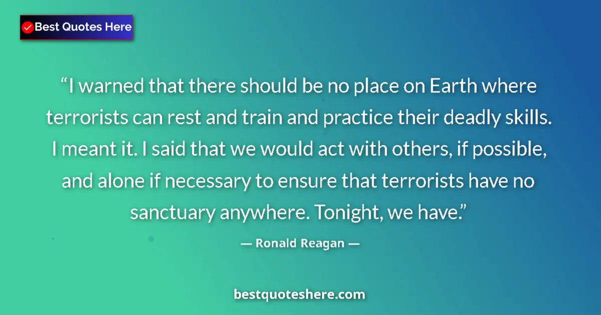 Quote by Ronald Reagan: I warned that there should be no place on Earth where terrorists can rest and train and practice the...