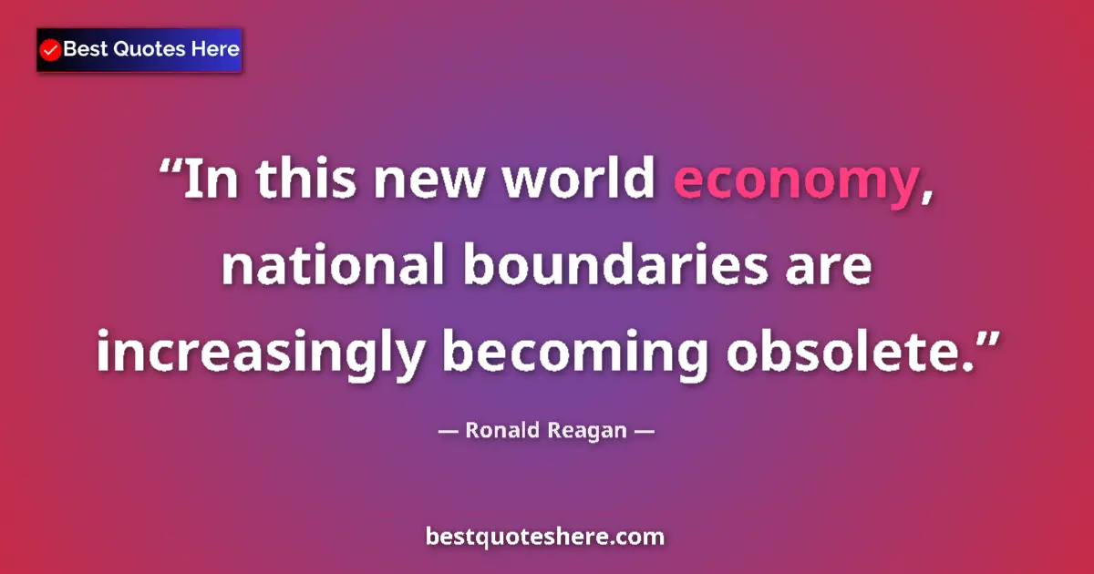 Quote by Ronald Reagan: In this new world economy, national boundaries are increasingly becoming obsolete....