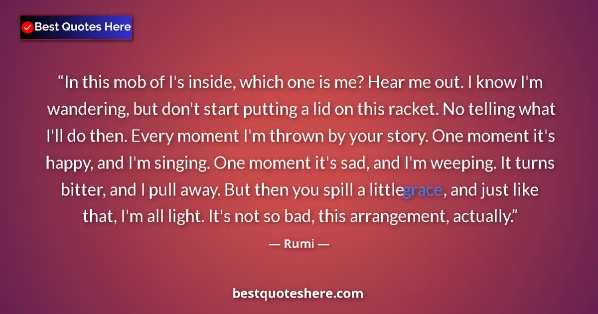 Quote by Rumi: In this mob of I's inside, which one is me? Hear me out. I know I'm wandering, but don't start putti...
