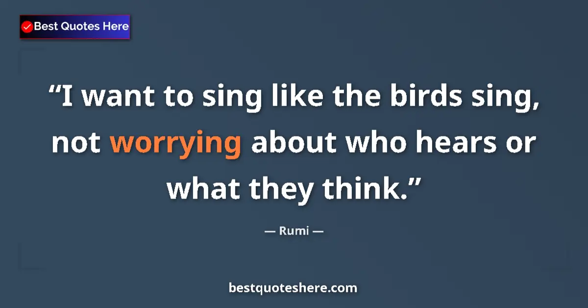 Quote by Rumi: I want to sing like the birds sing, not worrying about who hears or what they think....
