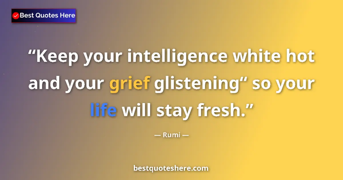 Quote by Rumi: Keep your intelligence white hot and your grief glistening“ so your life will stay fresh....