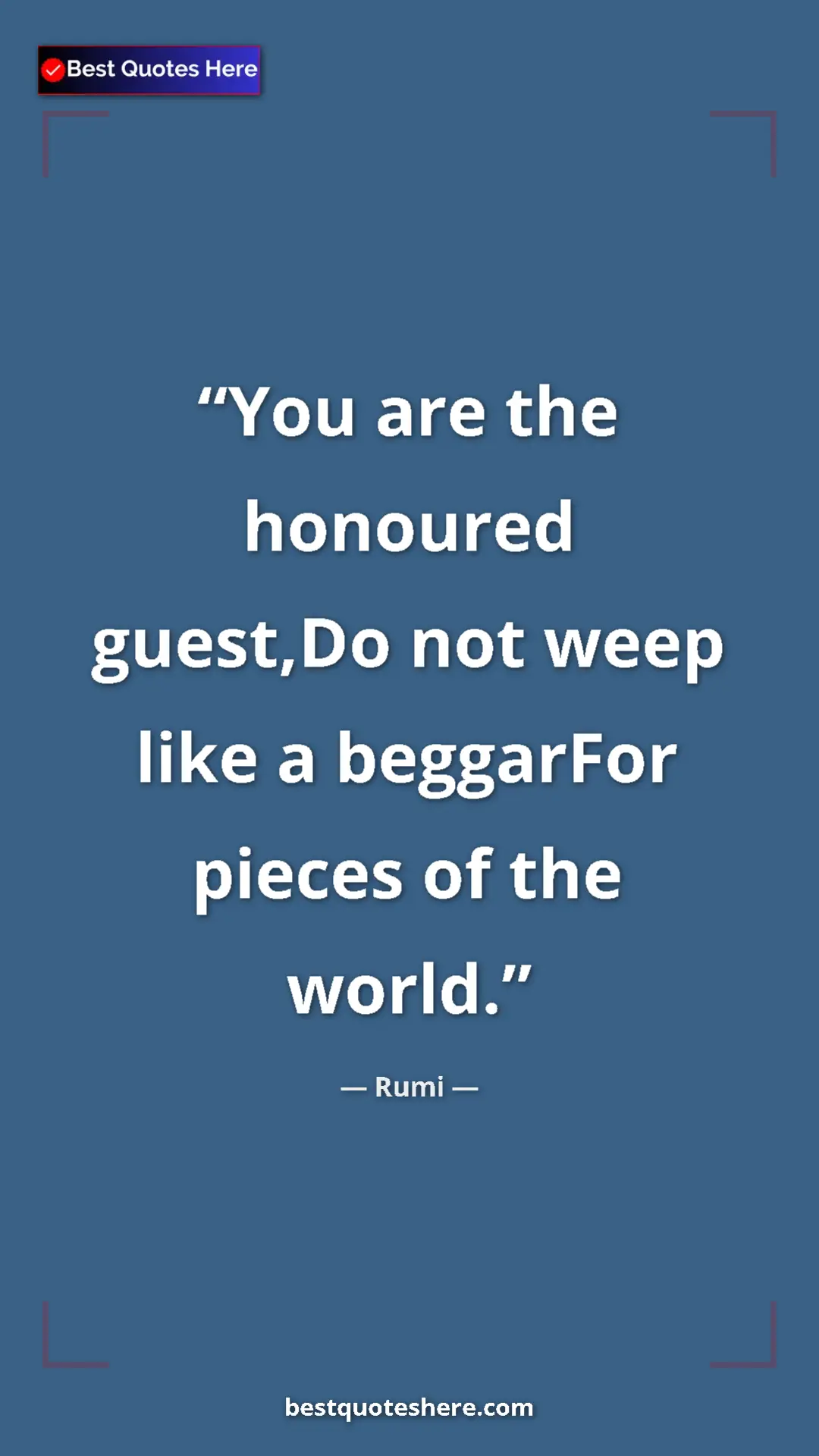 Pinterest quote poster by Rumi: "You are the honoured guest,Do not weep like a beggarFor piec"