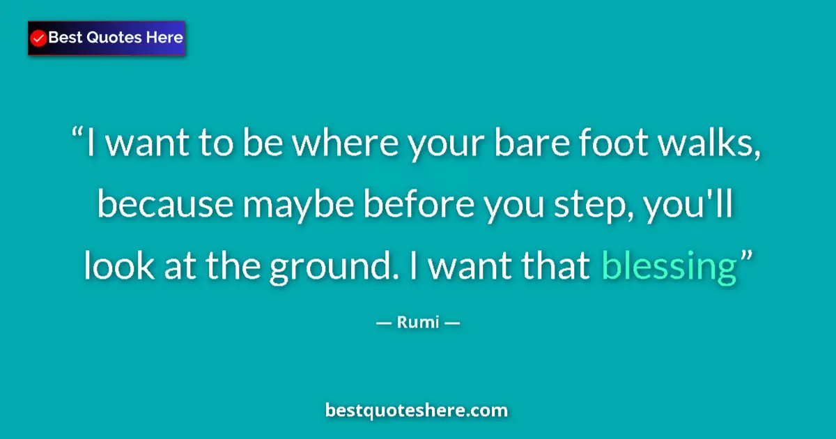 Quote by Rumi: I want to be where your bare foot walks, because maybe before you step, you'll look at the ground. I...