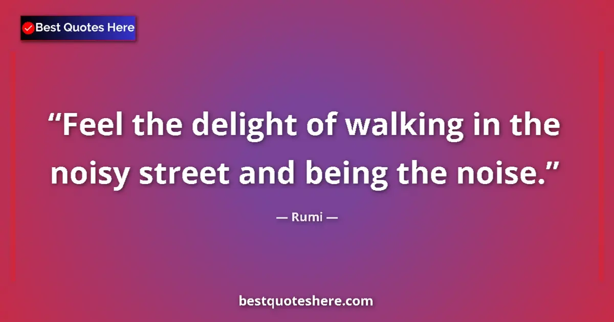 Quote by Rumi: Feel the delight of walking in the noisy street and being the noise....