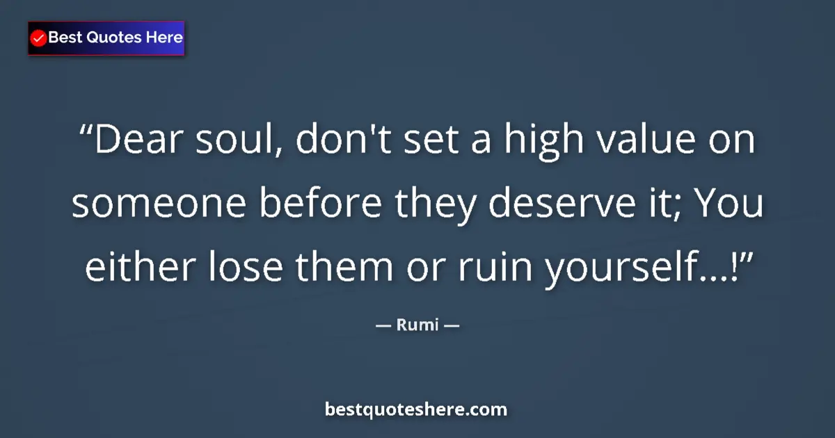 Quote by Rumi: Dear soul, don't set a high value on someone before they deserve it; You either lose them or ruin yo...