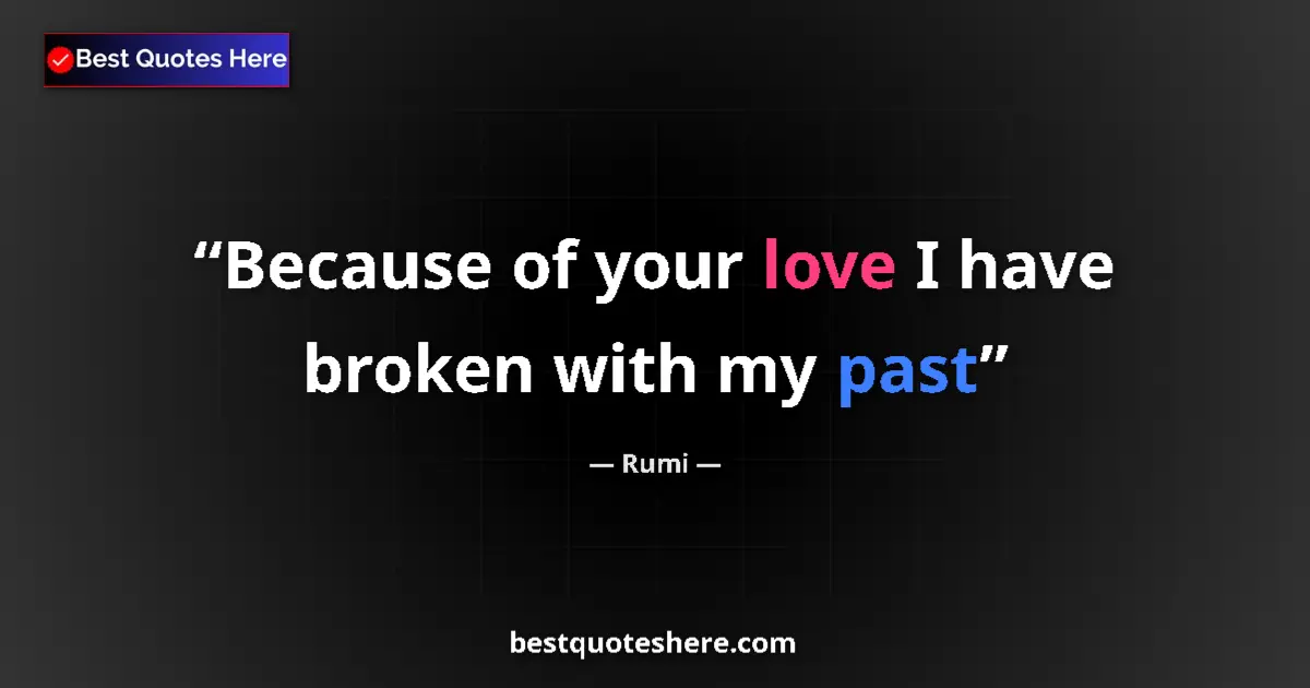 Quote by Rumi: Because of your love I have broken with my past...