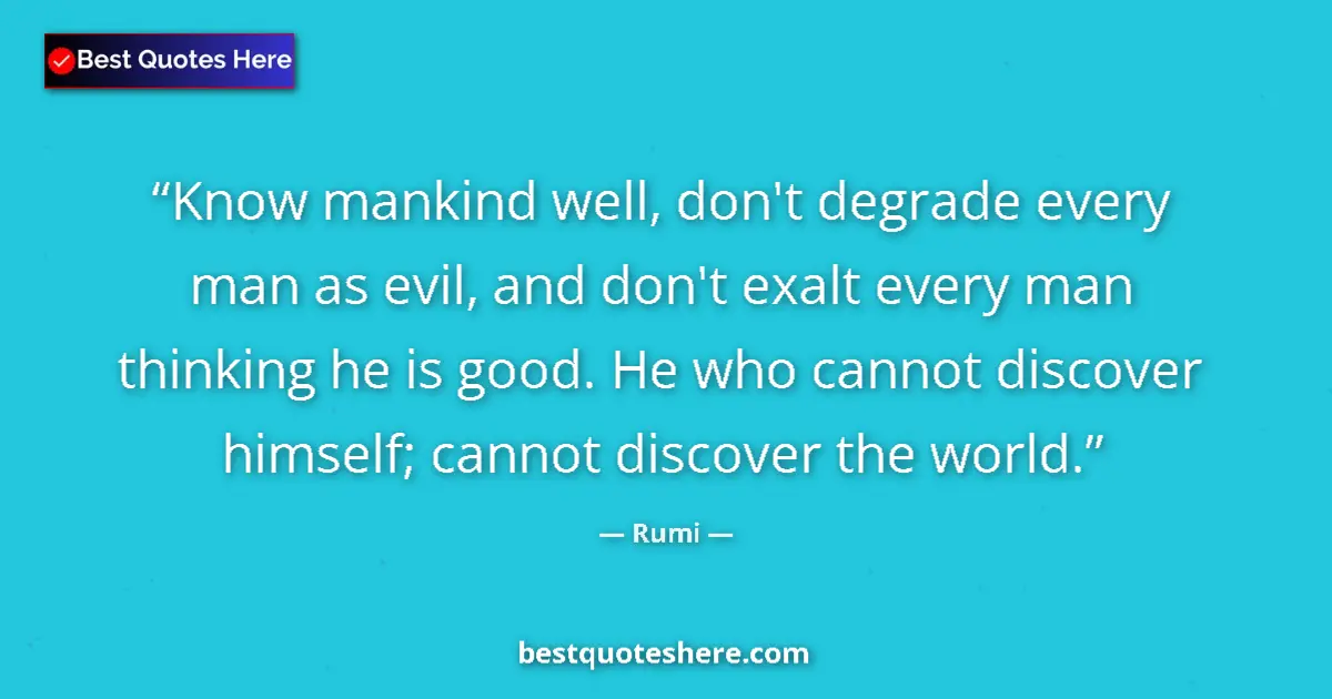 Quote by Rumi: Know mankind well, don't degrade every man as evil, and don't exalt every man thinking he is good. H...