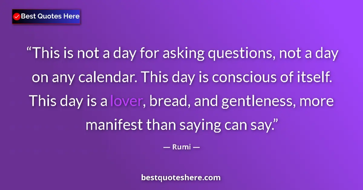 Quote by Rumi: This is not a day for asking questions, not a day on any calendar. This day is conscious of itself. ...