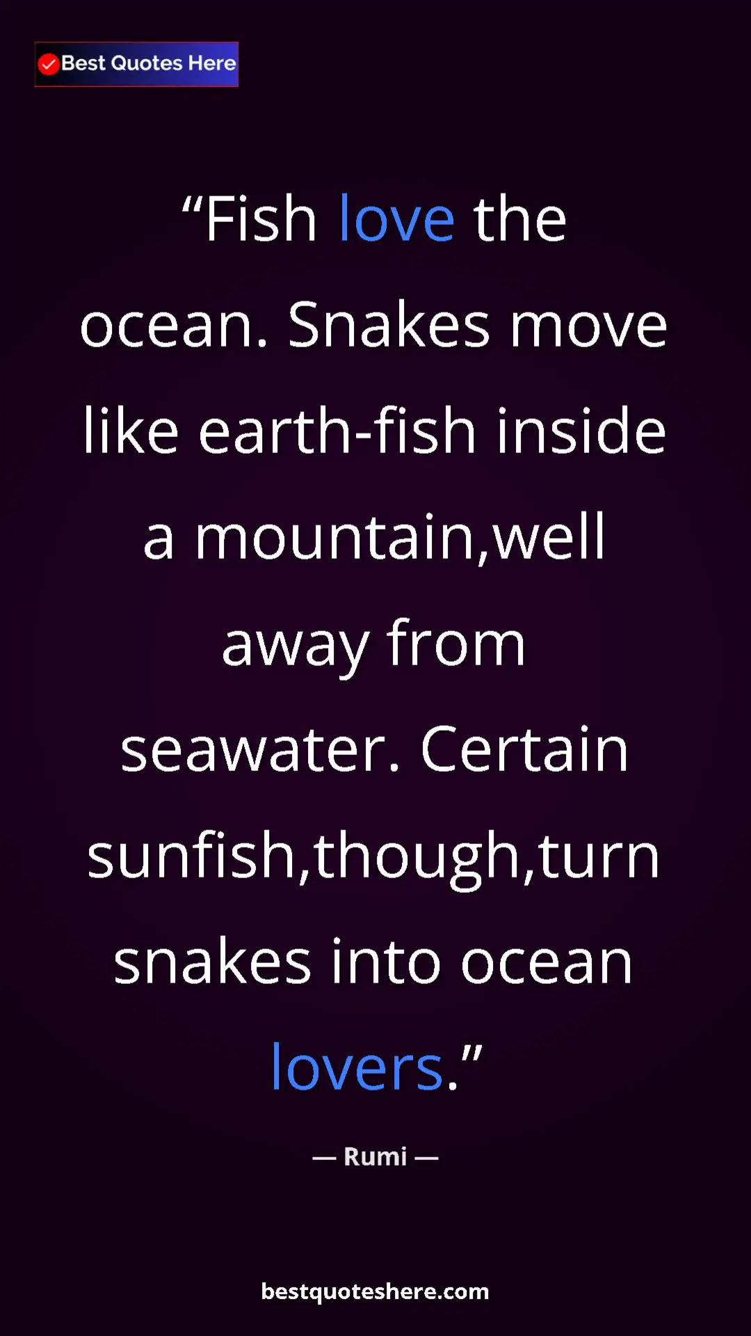 Rumi Quote Card: "Fish love the ocean. Snakes move like earth-fish inside a..." Pinterest quote poster by Rumi: "Fish love the ocean. Snakes move like earth-fish inside a..."