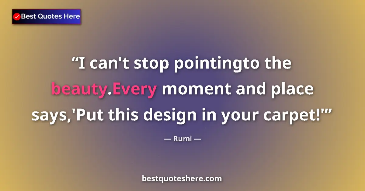Quote by Rumi: I can't stop pointingto the beauty.Every moment and place says,'Put this design in your carpet!'...