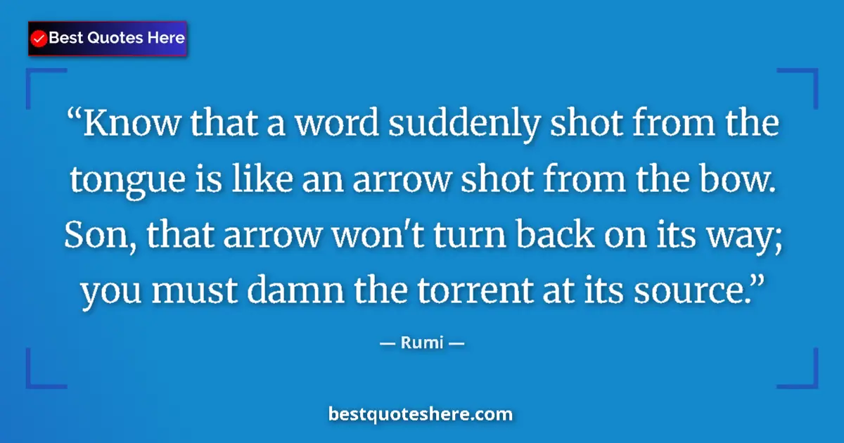 Quote by Rumi: Know that a word suddenly shot from the tongue is like an arrow shot from the bow. Son, that arrow w...