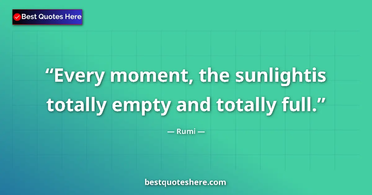 Quote by Rumi: Every moment, the sunlightis totally empty and totally full....