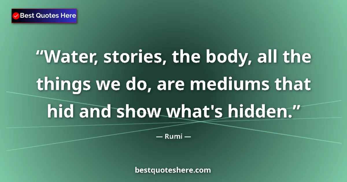 Quote by Rumi: Water, stories, the body, all the things we do, are mediums that hid and show what's hidden....