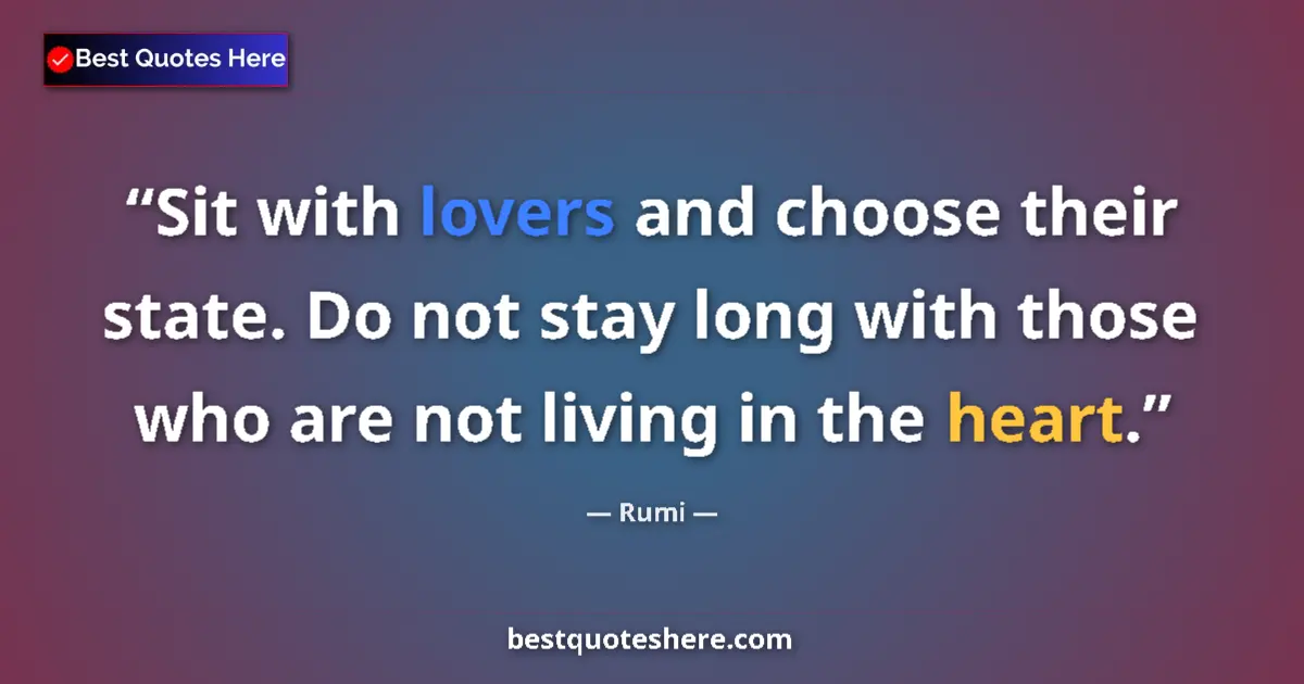 Image for the quote by Rumi: Sit with lovers and choose their state. Do not stay long with those who are not living in the heart....