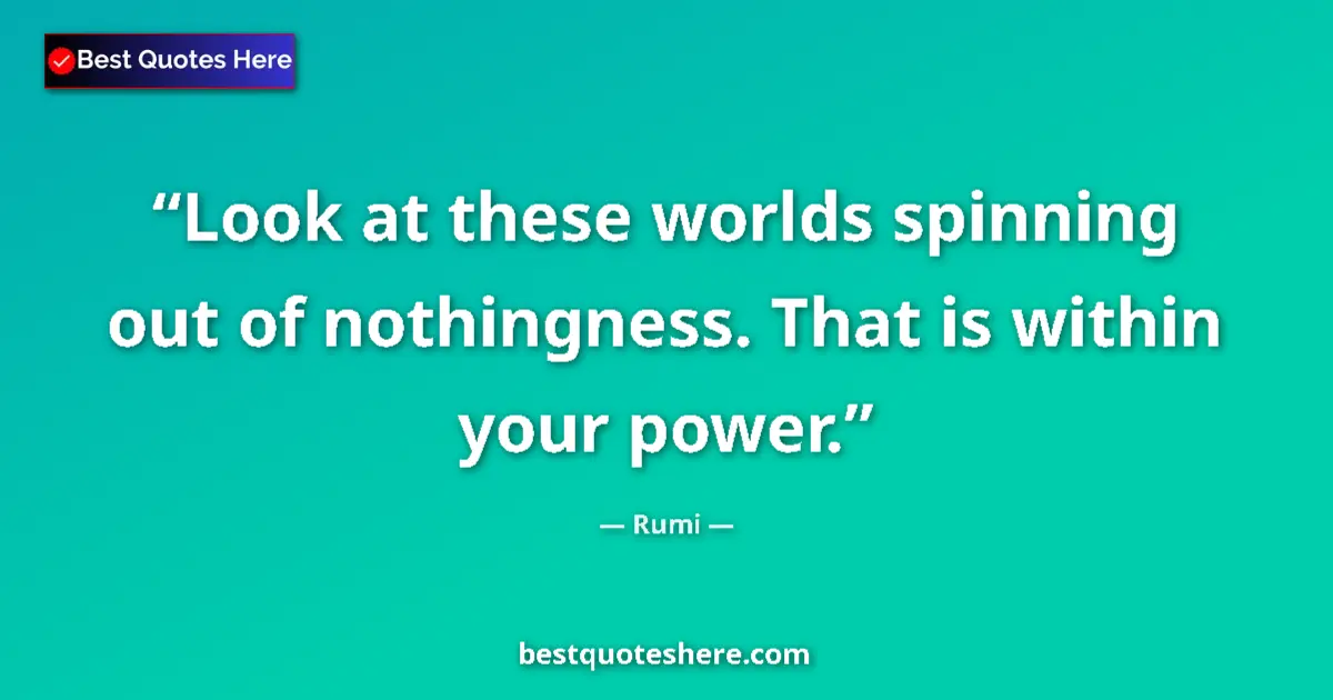 Quote by Rumi: Look at these worlds spinning out of nothingness. That is within your power....