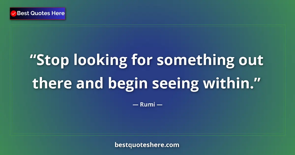 Quote by Rumi: Stop looking for something out there and begin seeing within....
