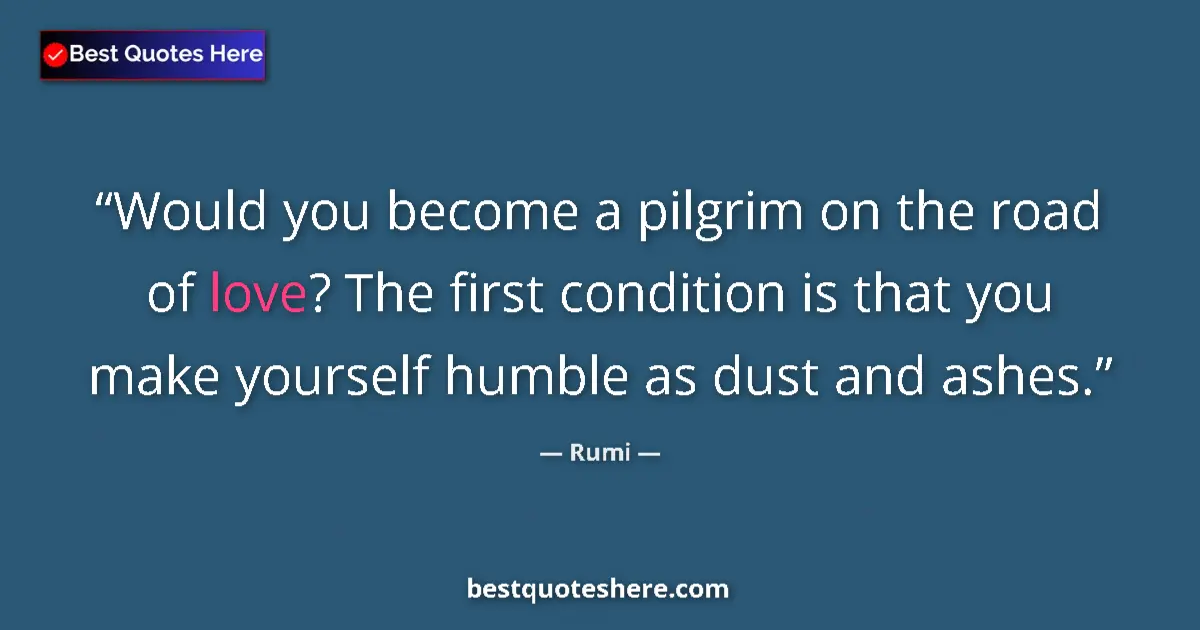 Quote by Rumi: Would you become a pilgrim on the road of love? The first condition is that you make yourself humble...