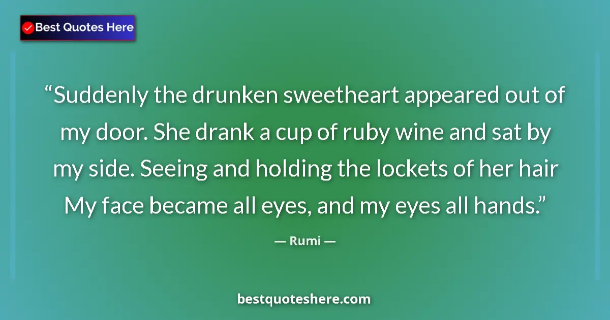 Quote by Rumi: Suddenly the drunken sweetheart appeared out of my door. She drank a cup of ruby wine and sat by my ...