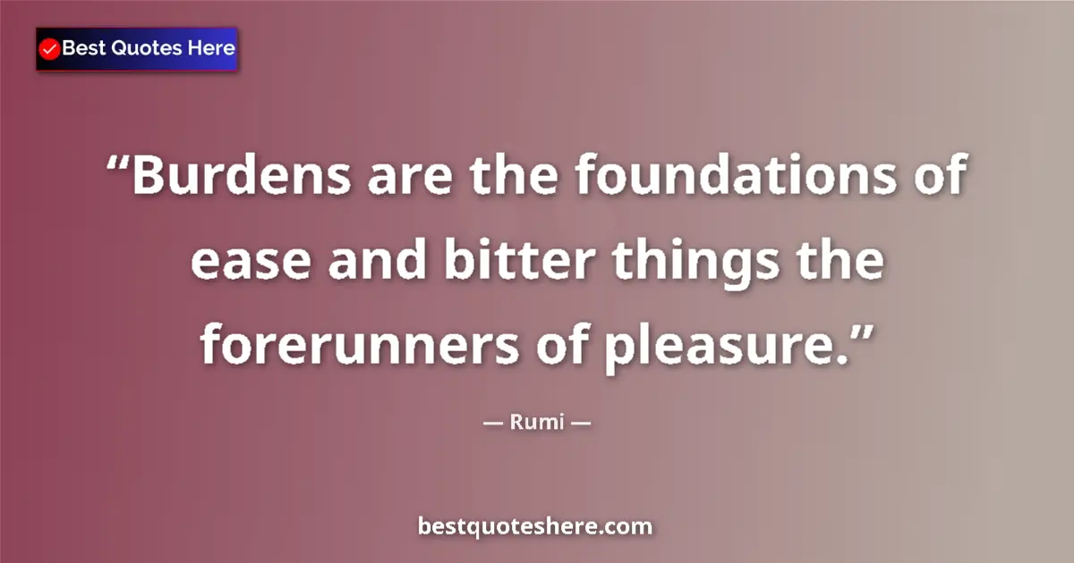 Quote by Rumi: Burdens are the foundations of ease and bitter things the forerunners of pleasure....