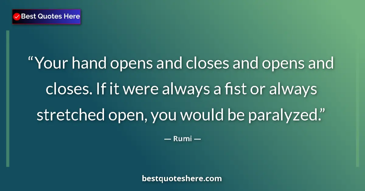 Quote by Rumi: Your hand opens and closes and opens and closes. If it were always a fist or always stretched open, ...