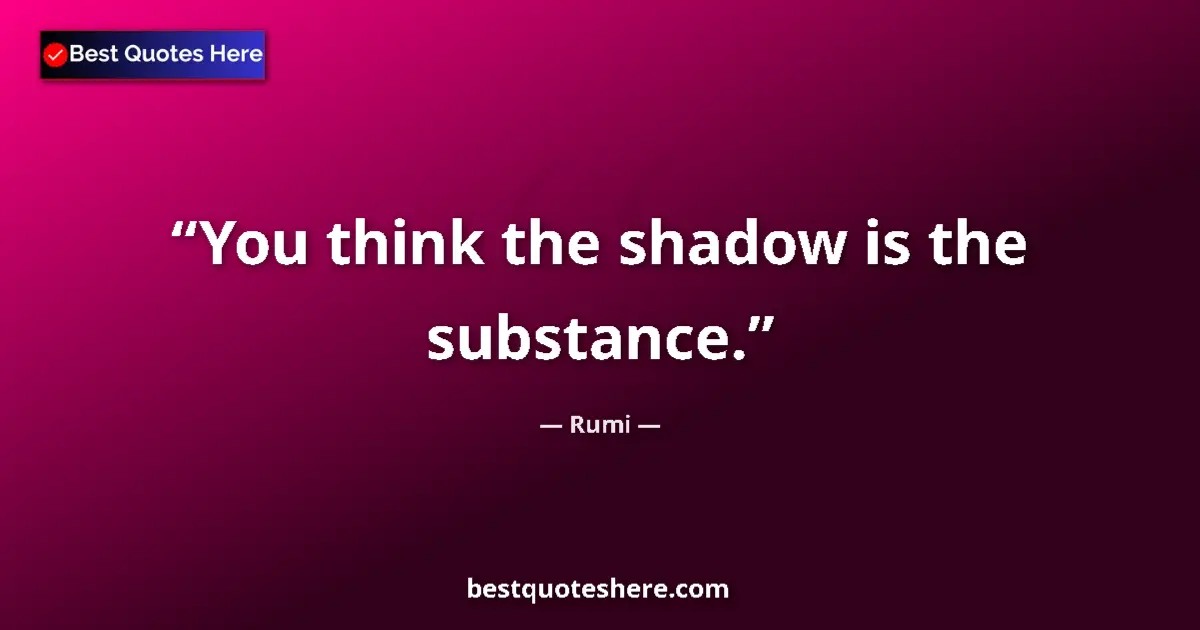Quote by Rumi: You think the shadow is the substance....