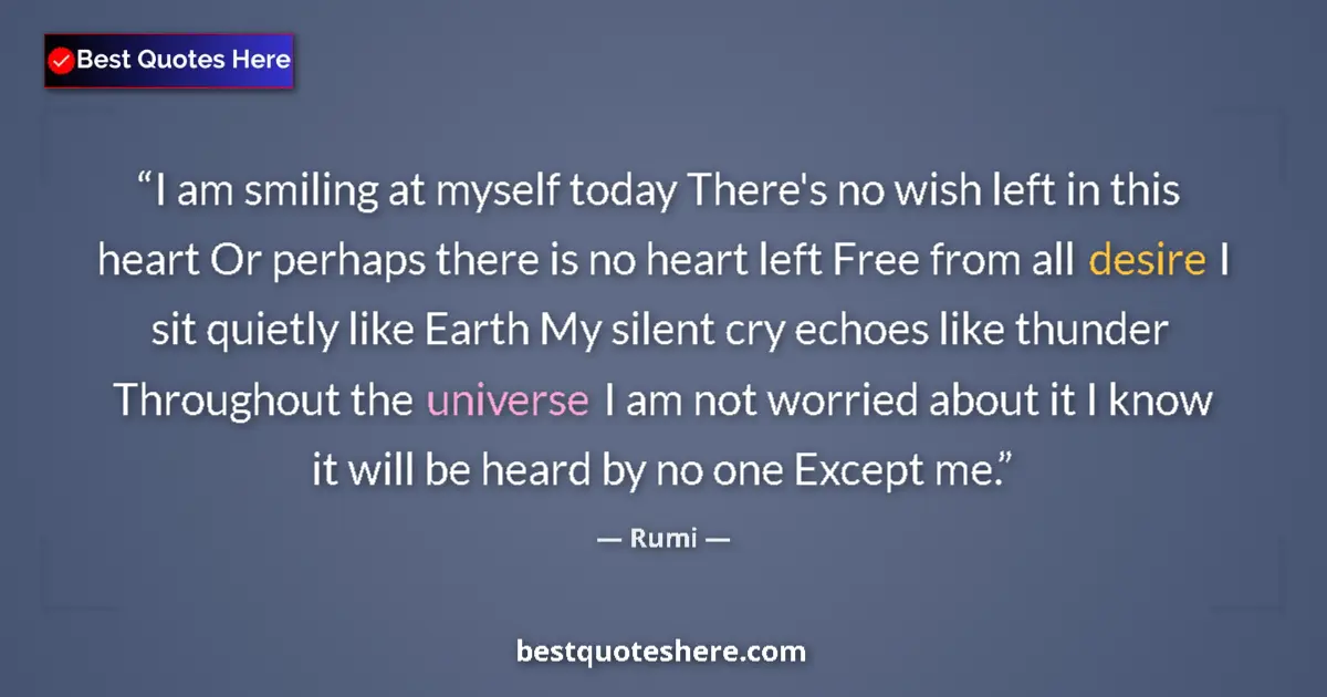 Quote by Rumi: I am smiling at myself today There's no wish left in this heart Or perhaps there is no heart left Fr...