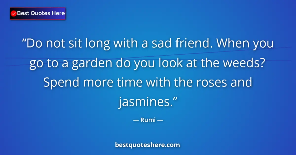 Quote by Rumi: Do not sit long with a sad friend. When you go to a garden do you look at the weeds? Spend more time...