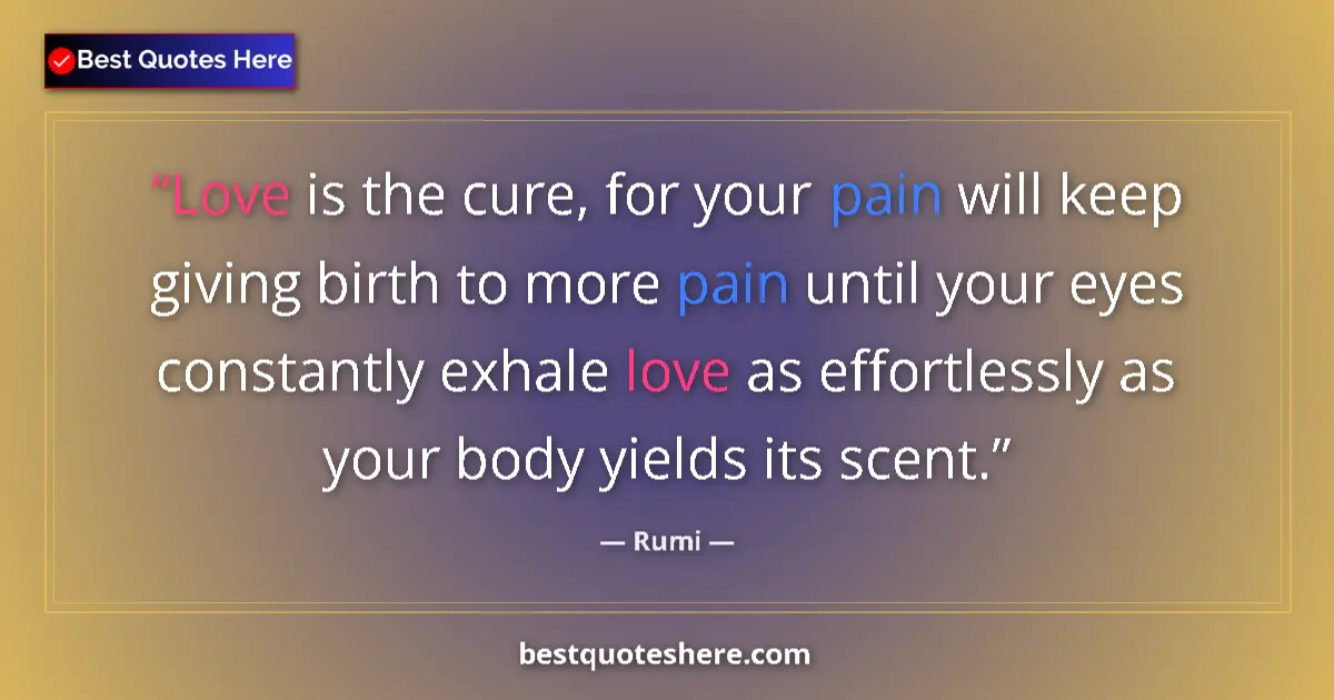 Rumi quote: "Love is the cure, for your pain will keep giving birth to..."