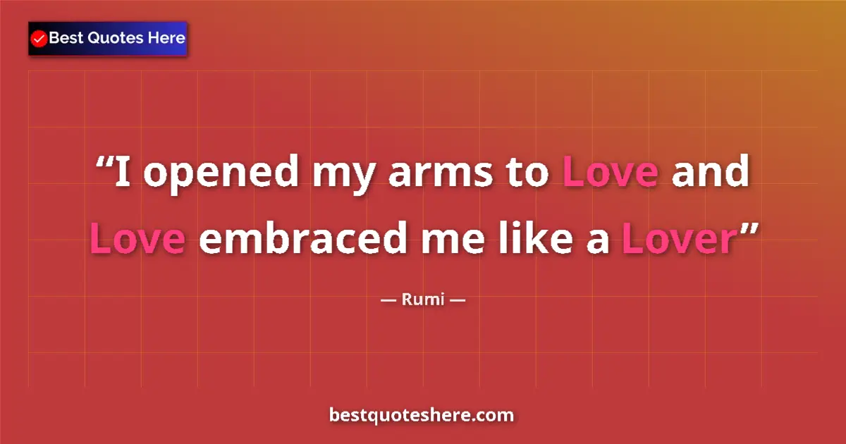 Quote by Rumi: I opened my arms to Love and Love embraced me like a Lover...