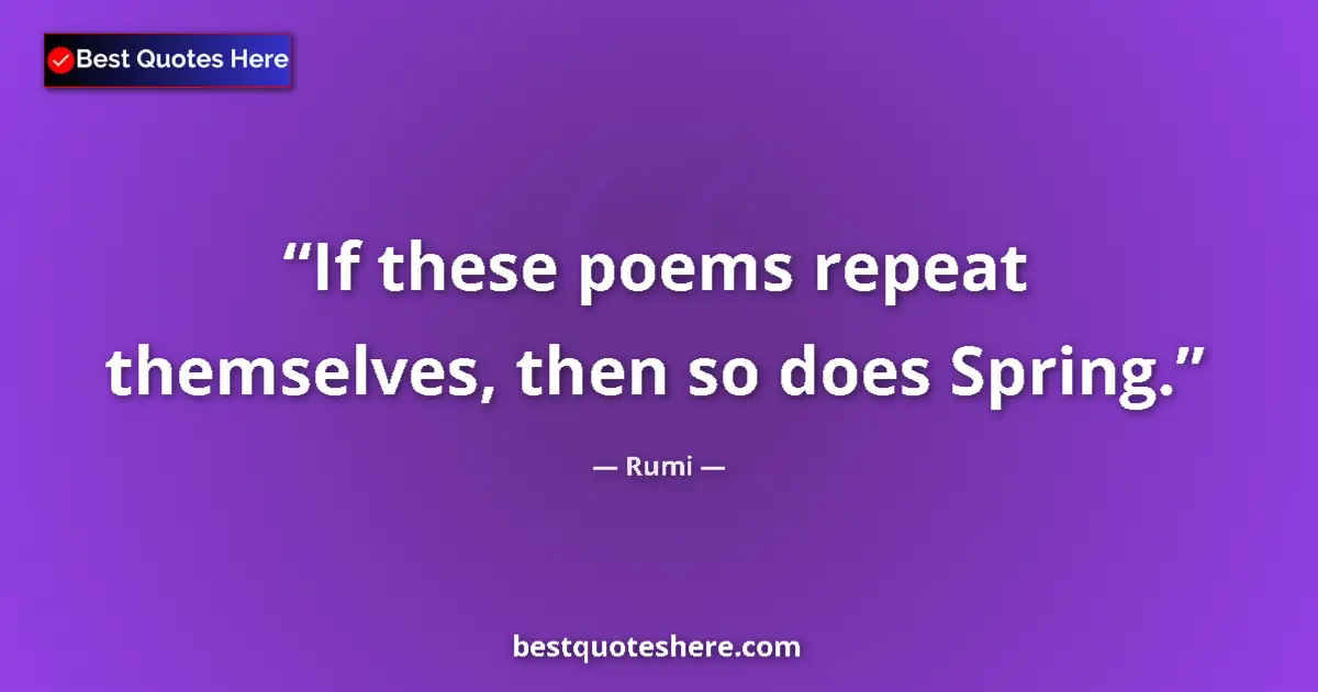 Quote by Rumi: If these poems repeat themselves, then so does Spring....