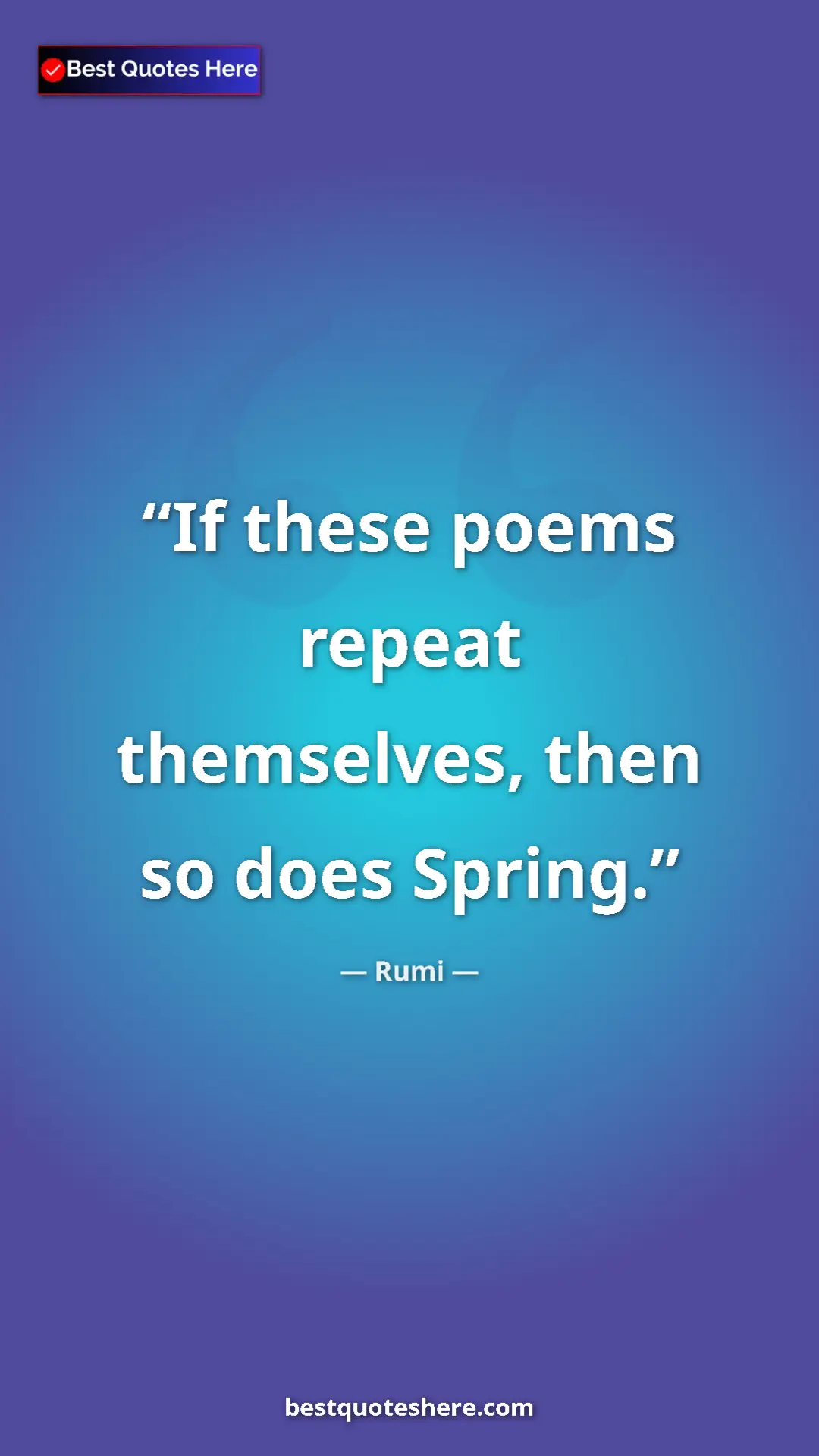 Pinterest quote poster by Rumi: "If these poems repeat themselves, then so does Spring."