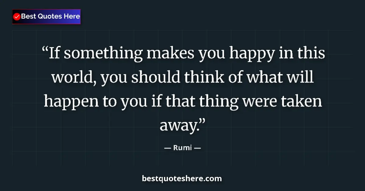 Quote by Rumi: If something makes you happy in this world, you should think of what will happen to you if that thin...