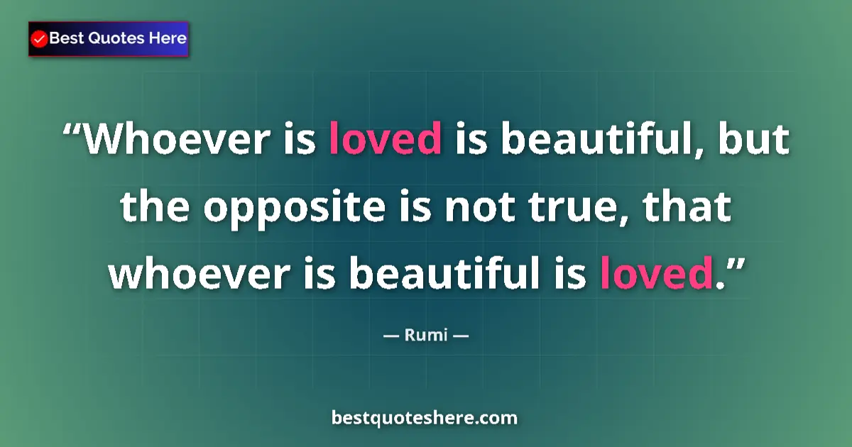 Quote by Rumi: Whoever is loved is beautiful, but the opposite is not true, that whoever is beautiful is loved....
