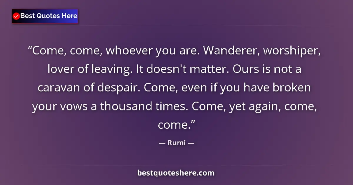 Image for the quote by Rumi: Come, come, whoever you are. Wanderer, worshiper, lover of leaving. It doesn't matter. Ours is not a...