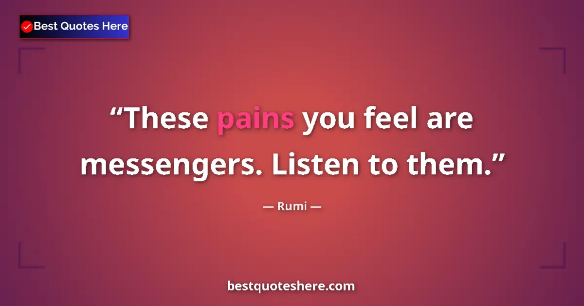 Quote by Rumi: These pains you feel are messengers. Listen to them....