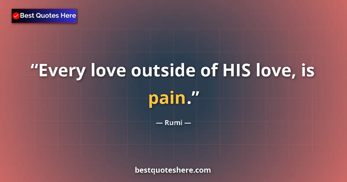 Quote by Rumi: Every love outside of HIS love, is pain....