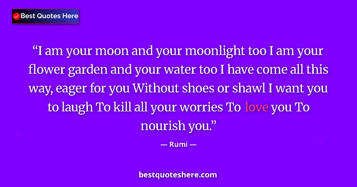 Quote by Rumi: I am your moon and your moonlight too I am your flower garden and your water too I have come all thi...