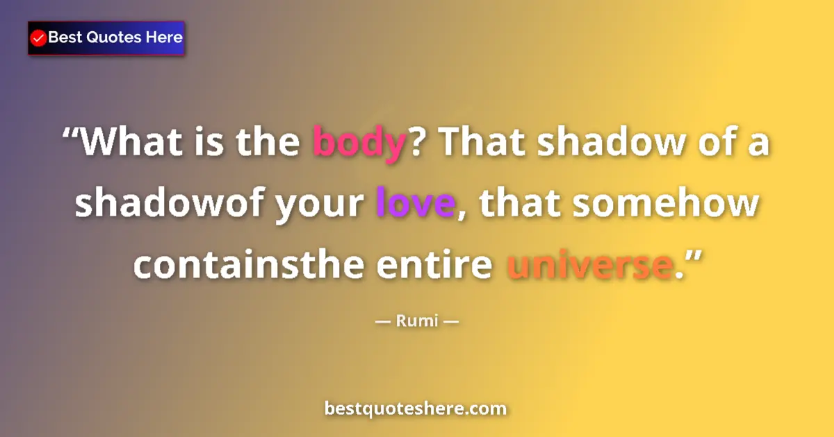 Quote by Rumi: What is the body? That shadow of a shadowof your love, that somehow containsthe entire universe....
