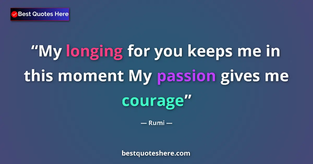 Quote by Rumi: My longing for you keeps me in this moment My passion gives me courage...