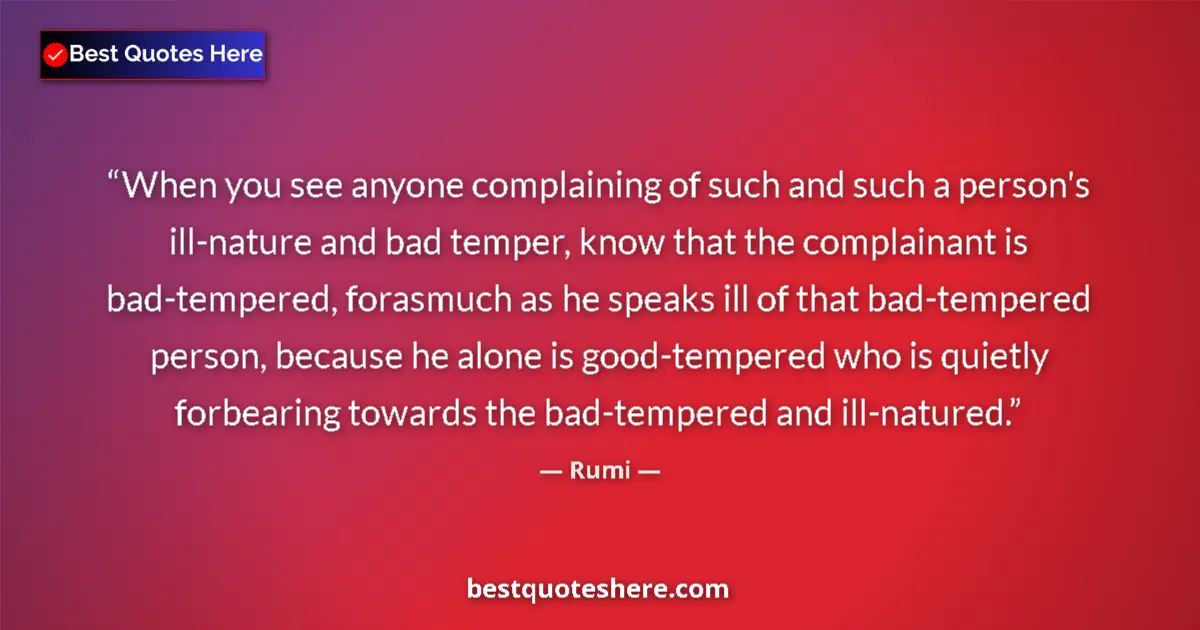 Image for the quote by Rumi: When you see anyone complaining of such and such a person's ill-nature and bad temper, know that the...