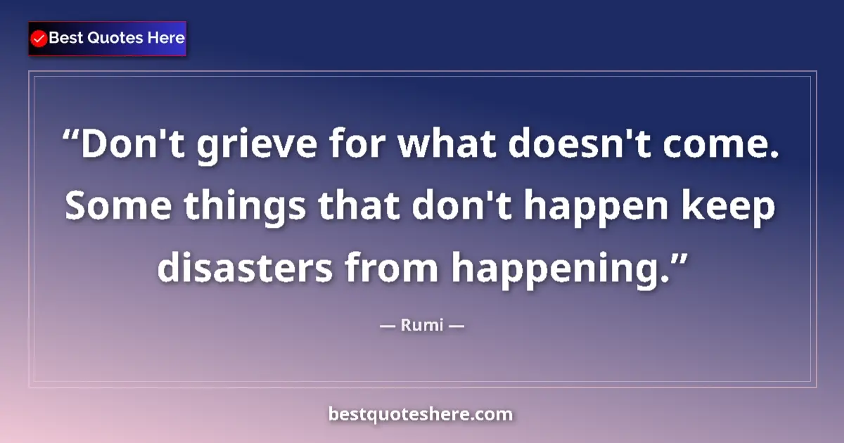 Quote by Rumi: Don't grieve for what doesn't come. Some things that don't happen keep disasters from happening....