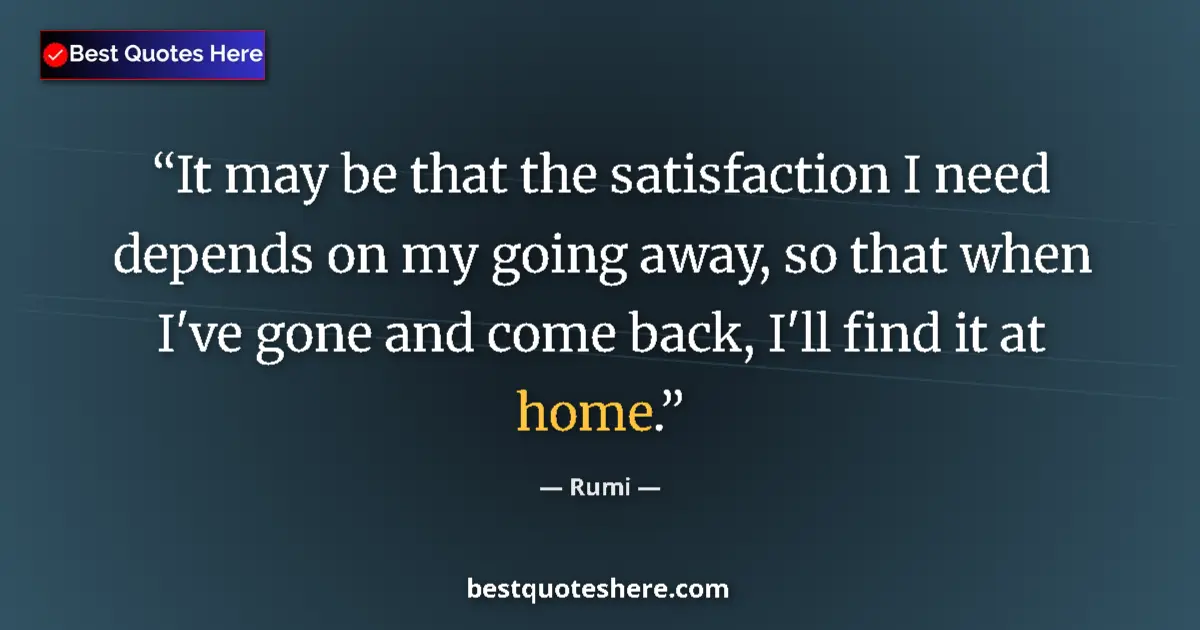 Quote by Rumi: It may be that the satisfaction I need depends on my going away, so that when I've gone and come bac...