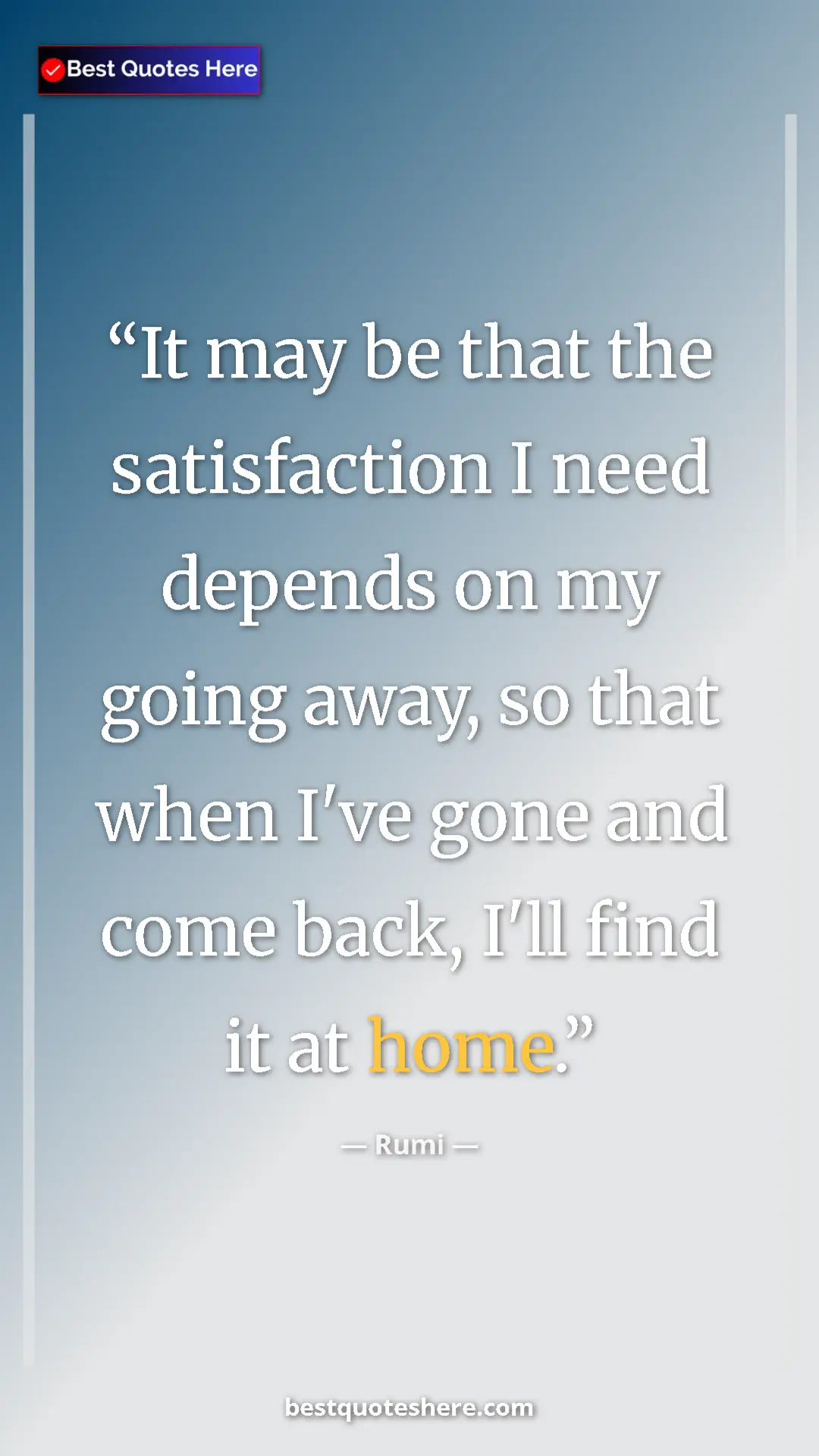 Pinterest quote poster by Rumi: "It may be that the satisfaction I need depends on my going..."
