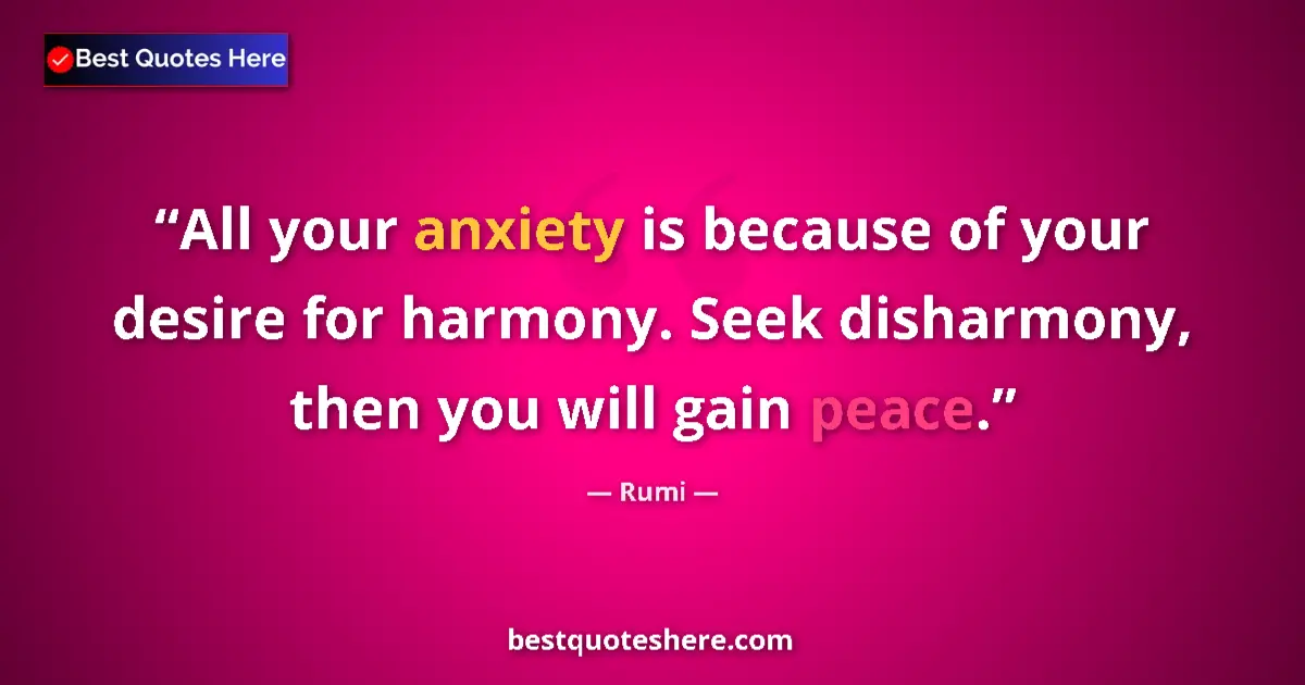 Quote by Rumi: All your anxiety is because of your desire for harmony. Seek disharmony, then you will gain peace....