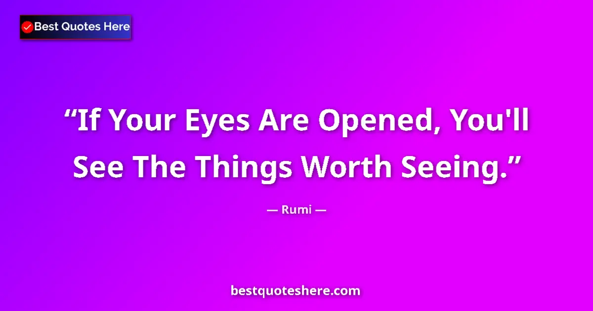 Image for the quote by Rumi: If Your Eyes Are Opened, You'll See The Things Worth Seeing....