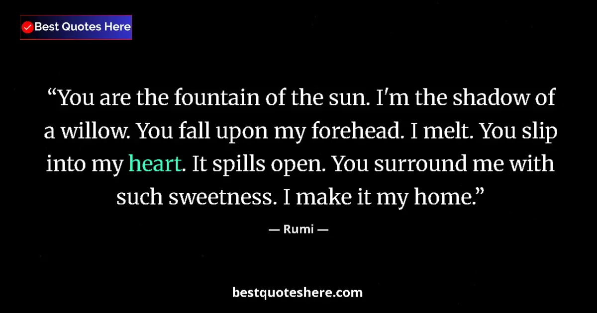 Quote by Rumi: You are the fountain of the sun. I'm the shadow of a willow. You fall upon my forehead. I melt. You ...