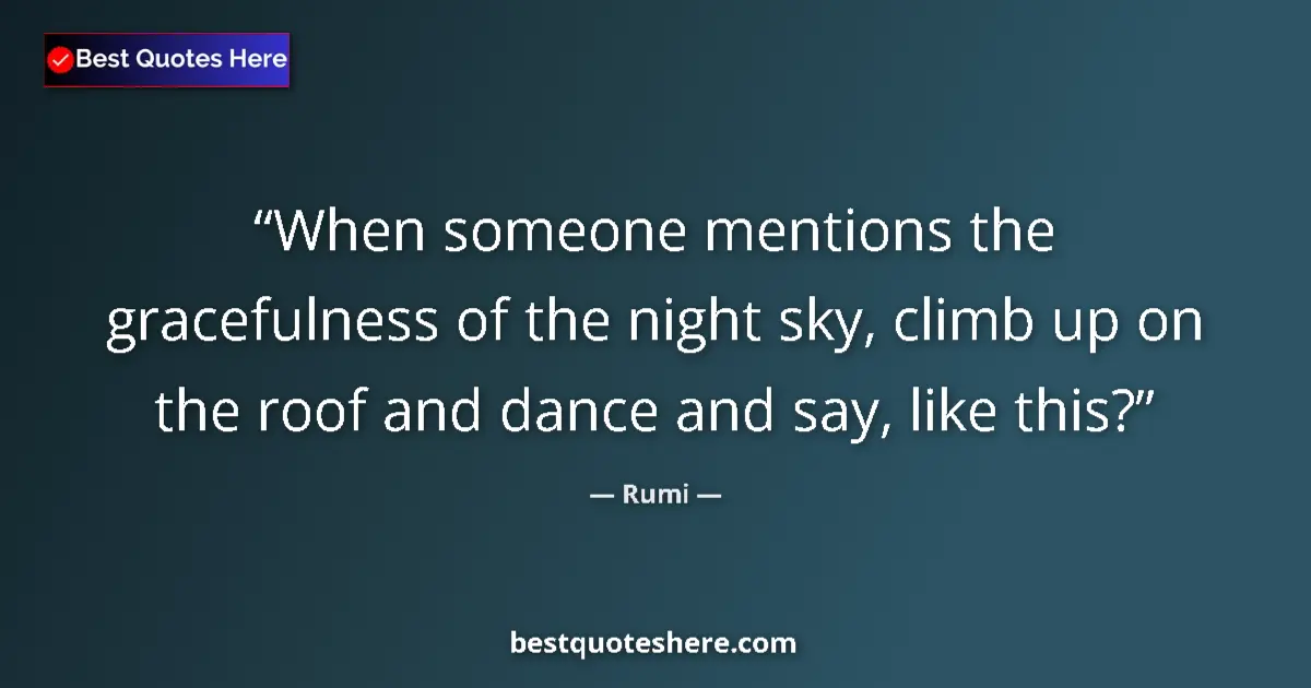 Quote by Rumi: When someone mentions the gracefulness of the night sky, climb up on the roof and dance and say, lik...