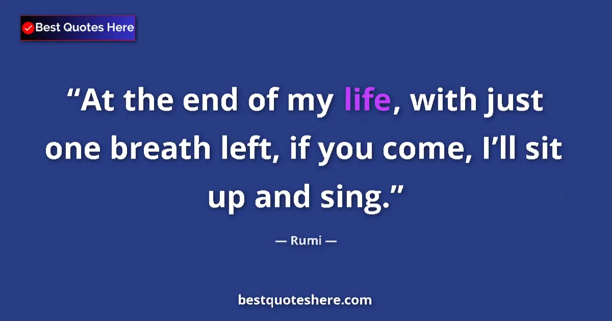 Quote by Rumi: At the end of my life, with just one breath left, if you come, I’ll sit up and sing....