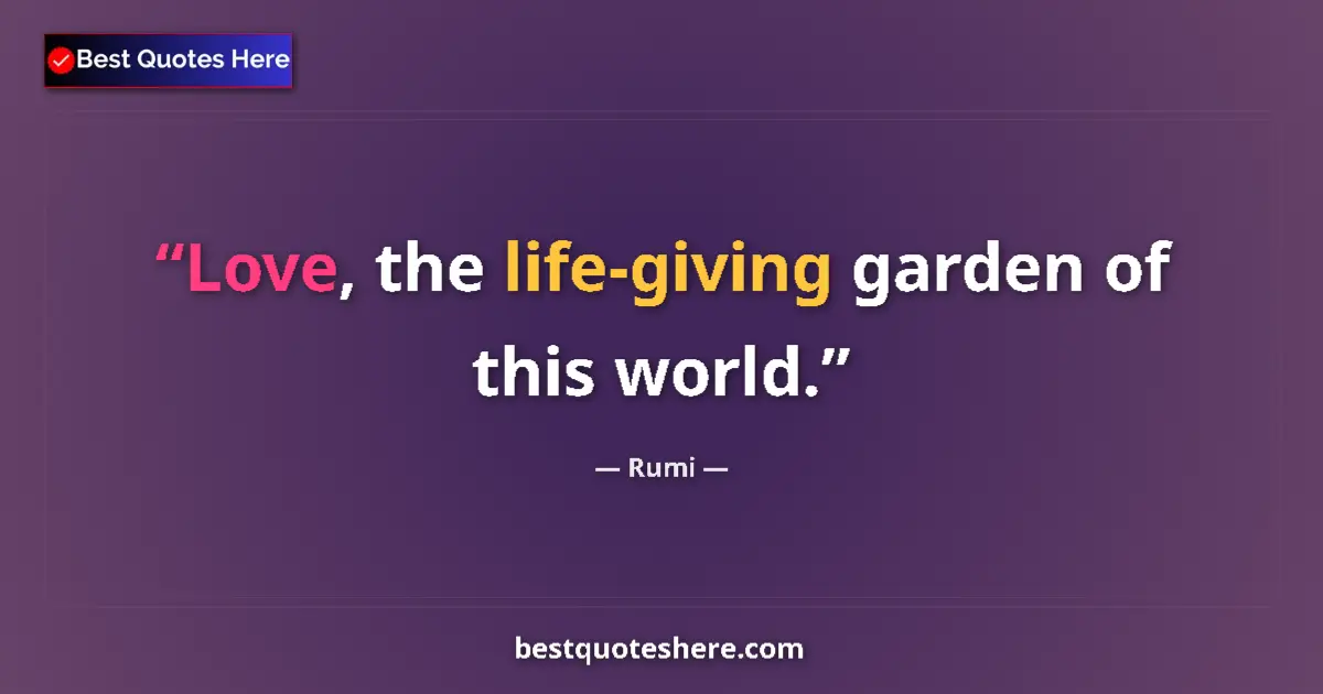 Quote by Rumi: Love, the life-giving garden of this world....